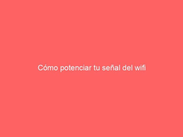 Cómo potenciar tu señal del wifi