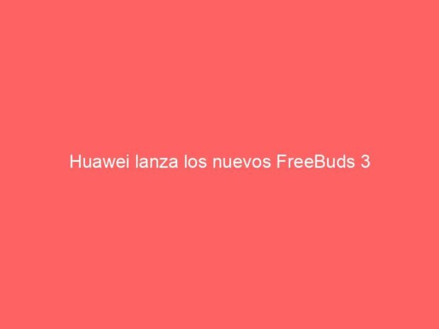 Huawei lanza los nuevos FreeBuds 3