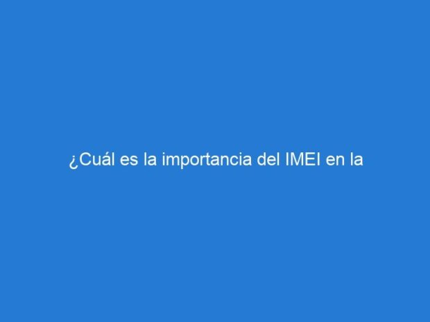 ¿Cuál es la importancia del IMEI en la seguridad de tu teléfono?