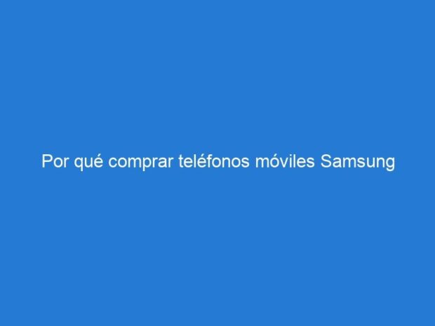 Por qué comprar teléfonos móviles Samsung