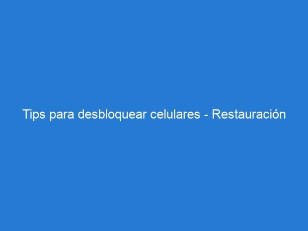 Tips para desbloquear celulares - Restauración de Fábrica