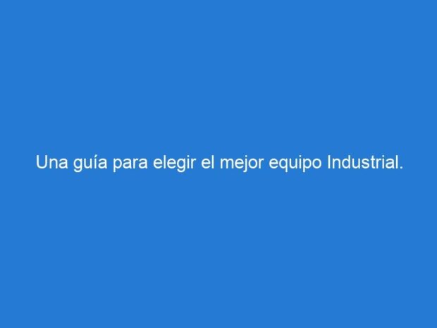 Una guía para elegir el mejor equipo Industrial.